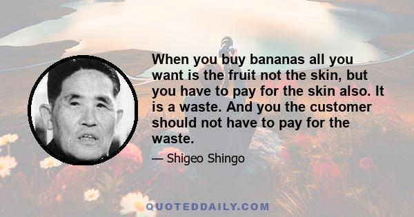 When you buy bananas all you want is the fruit not the skin, but you have to pay for the skin also. It is a waste. And you the customer should not have to pay for the waste.