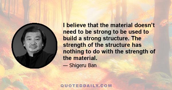 I believe that the material doesn’t need to be strong to be used to build a strong structure. The strength of the structure has nothing to do with the strength of the material.