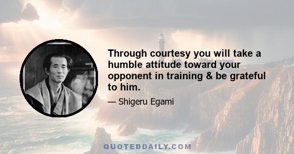 Through courtesy you will take a humble attitude toward your opponent in training & be grateful to him.