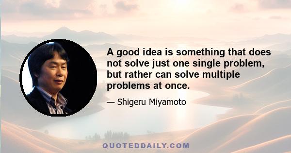 A good idea is something that does not solve just one single problem, but rather can solve multiple problems at once.