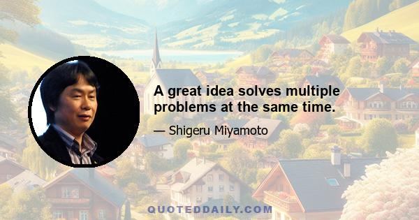 A great idea solves multiple problems at the same time.