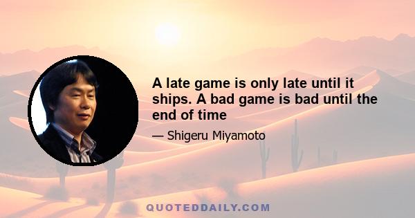 A late game is only late until it ships. A bad game is bad until the end of time