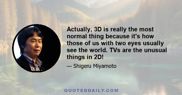 Actually, 3D is really the most normal thing because it's how those of us with two eyes usually see the world. TVs are the unusual things in 2D!