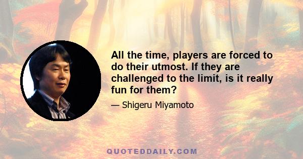 All the time, players are forced to do their utmost. If they are challenged to the limit, is it really fun for them?