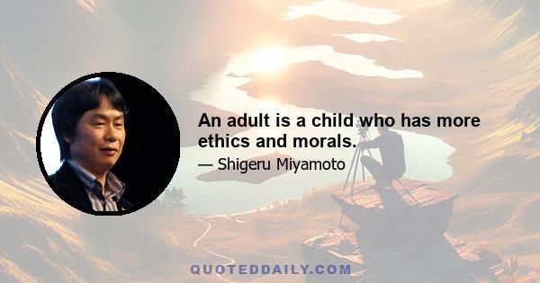 An adult is a child who has more ethics and morals.