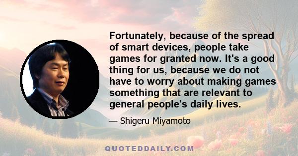 Fortunately, because of the spread of smart devices, people take games for granted now. It's a good thing for us, because we do not have to worry about making games something that are relevant to general people's daily