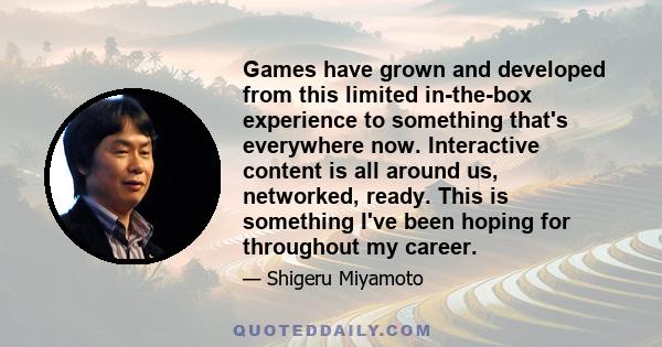 Games have grown and developed from this limited in-the-box experience to something that's everywhere now. Interactive content is all around us, networked, ready. This is something I've been hoping for throughout my