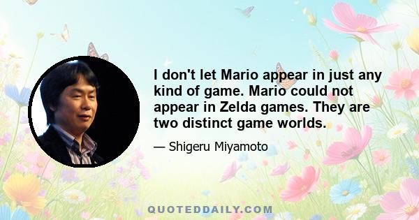 I don't let Mario appear in just any kind of game. Mario could not appear in Zelda games. They are two distinct game worlds.