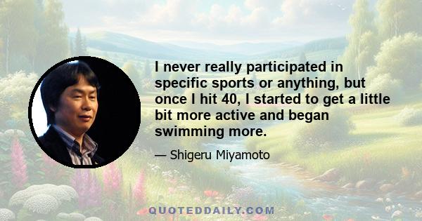 I never really participated in specific sports or anything, but once I hit 40, I started to get a little bit more active and began swimming more.