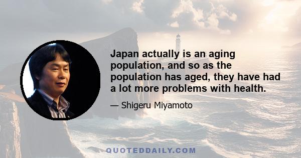 Japan actually is an aging population, and so as the population has aged, they have had a lot more problems with health.