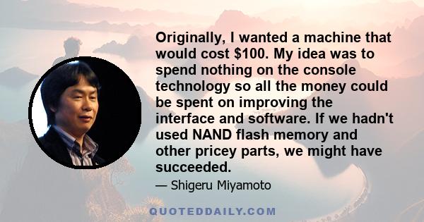 Originally, I wanted a machine that would cost $100. My idea was to spend nothing on the console technology so all the money could be spent on improving the interface and software. If we hadn't used NAND flash memory