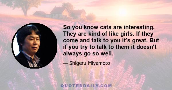 So you know cats are interesting. They are kind of like girls. If they come and talk to you it's great. But if you try to talk to them it doesn't always go so well.