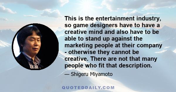 This is the entertainment industry, so game designers have to have a creative mind and also have to be able to stand up against the marketing people at their company - otherwise they cannot be creative. There are not