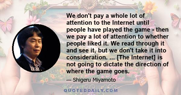 We don't pay a whole lot of attention to the Internet until people have played the game - then we pay a lot of attention to whether people liked it. We read through it and see it, but we don't take it into