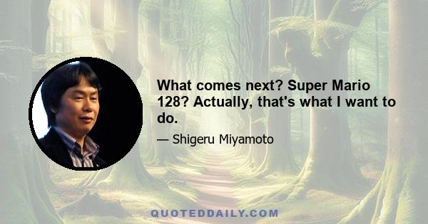 What comes next? Super Mario 128? Actually, that's what I want to do.