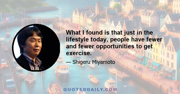 What I found is that just in the lifestyle today, people have fewer and fewer opportunities to get exercise.