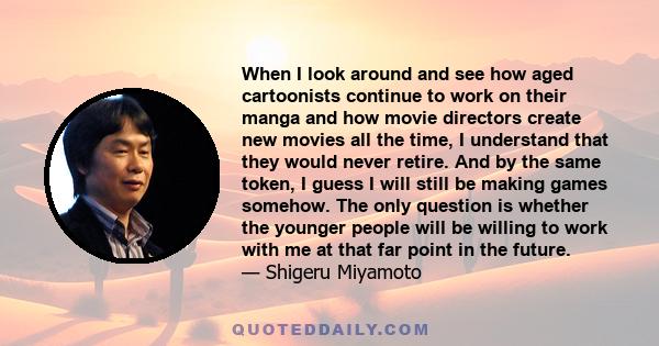 When I look around and see how aged cartoonists continue to work on their manga and how movie directors create new movies all the time, I understand that they would never retire. And by the same token, I guess I will