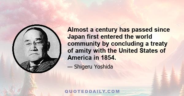 Almost a century has passed since Japan first entered the world community by concluding a treaty of amity with the United States of America in 1854.