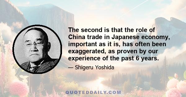 The second is that the role of China trade in Japanese economy, important as it is, has often been exaggerated, as proven by our experience of the past 6 years.