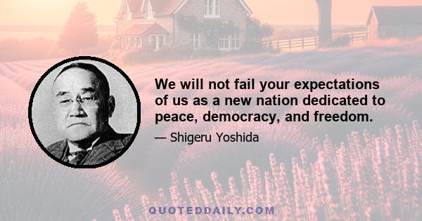 We will not fail your expectations of us as a new nation dedicated to peace, democracy, and freedom.