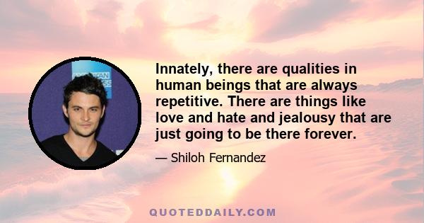 Innately, there are qualities in human beings that are always repetitive. There are things like love and hate and jealousy that are just going to be there forever.