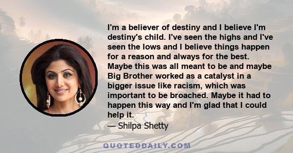 I'm a believer of destiny and I believe I'm destiny's child. I've seen the highs and I've seen the lows and I believe things happen for a reason and always for the best. Maybe this was all meant to be and maybe Big