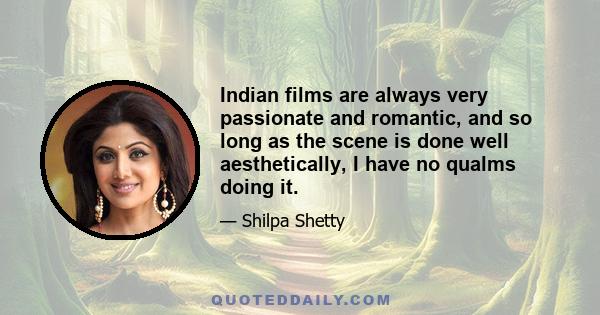 Indian films are always very passionate and romantic, and so long as the scene is done well aesthetically, I have no qualms doing it.