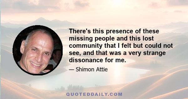 There's this presence of these missing people and this lost community that I felt but could not see, and that was a very strange dissonance for me.