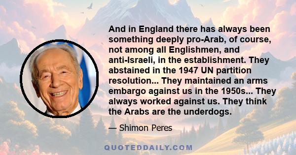 And in England there has always been something deeply pro-Arab, of course, not among all Englishmen, and anti-Israeli, in the establishment. They abstained in the 1947 UN partition resolution... They maintained an arms