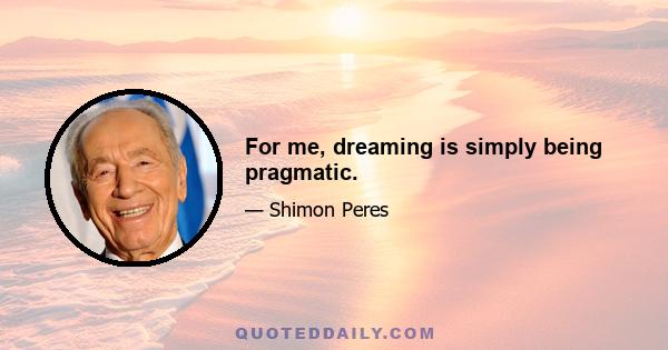 For me, dreaming is simply being pragmatic.