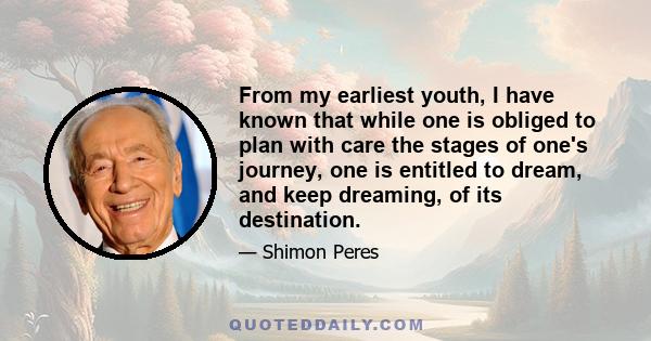 From my earliest youth, I have known that while one is obliged to plan with care the stages of one's journey, one is entitled to dream, and keep dreaming, of its destination.