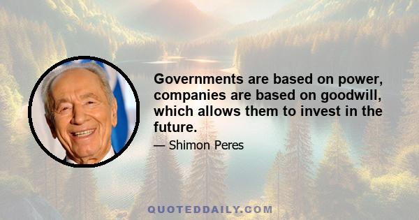 Governments are based on power, companies are based on goodwill, which allows them to invest in the future.