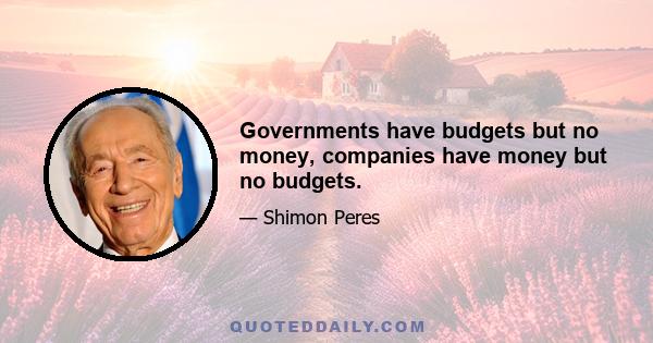 Governments have budgets but no money, companies have money but no budgets.