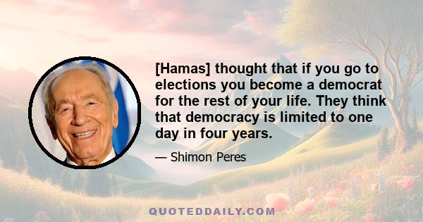 [Hamas] thought that if you go to elections you become a democrat for the rest of your life. They think that democracy is limited to one day in four years.