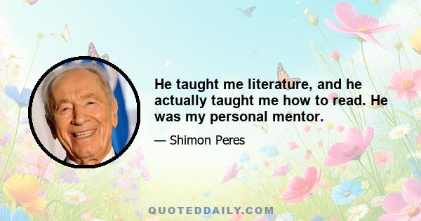 He taught me literature, and he actually taught me how to read. He was my personal mentor.