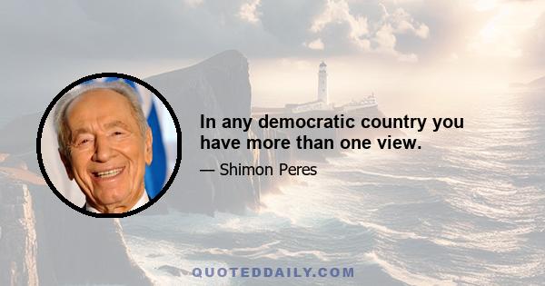 In any democratic country you have more than one view.