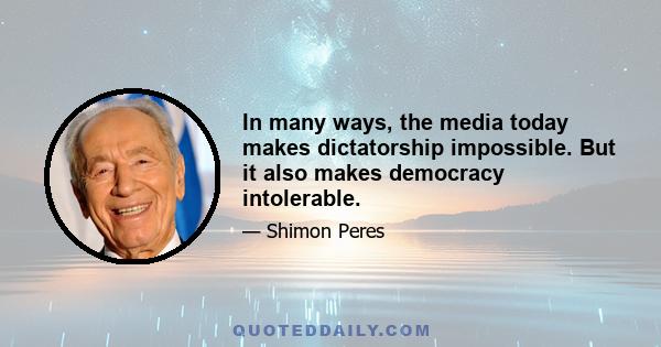 In many ways, the media today makes dictatorship impossible. But it also makes democracy intolerable.