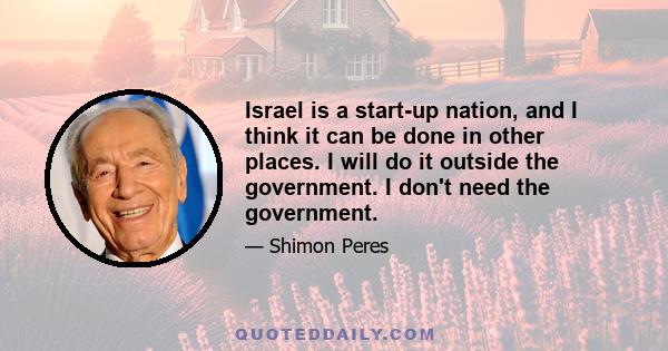 Israel is a start-up nation, and I think it can be done in other places. I will do it outside the government. I don't need the government.