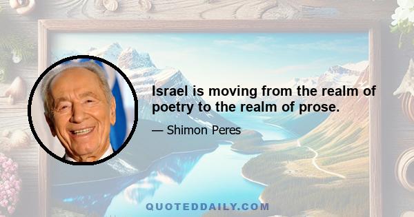 Israel is moving from the realm of poetry to the realm of prose.