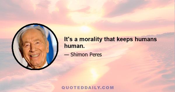 It's a morality that keeps humans human.