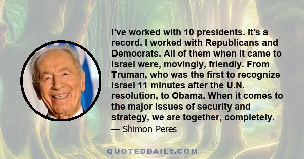 I've worked with 10 presidents. It's a record. I worked with Republicans and Democrats. All of them when it came to Israel were, movingly, friendly. From Truman, who was the first to recognize Israel 11 minutes after