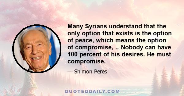 Many Syrians understand that the only option that exists is the option of peace, which means the option of compromise, .. Nobody can have 100 percent of his desires. He must compromise.