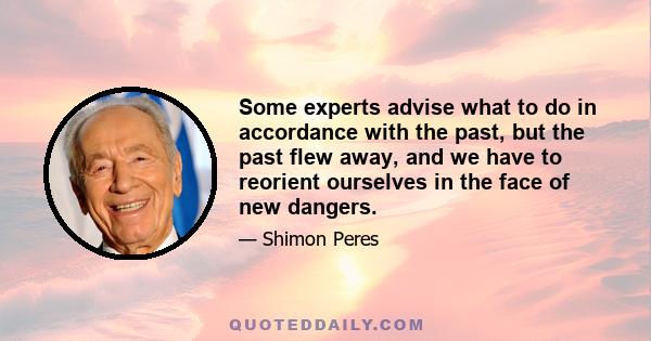 Some experts advise what to do in accordance with the past, but the past flew away, and we have to reorient ourselves in the face of new dangers.