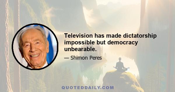 Television has made dictatorship impossible but democracy unbearable.