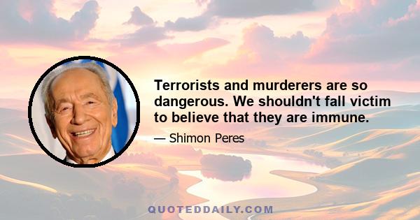 Terrorists and murderers are so dangerous. We shouldn't fall victim to believe that they are immune.