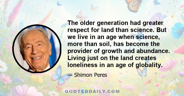 The older generation had greater respect for land than science. But we live in an age when science, more than soil, has become the provider of growth and abundance. Living just on the land creates loneliness in an age