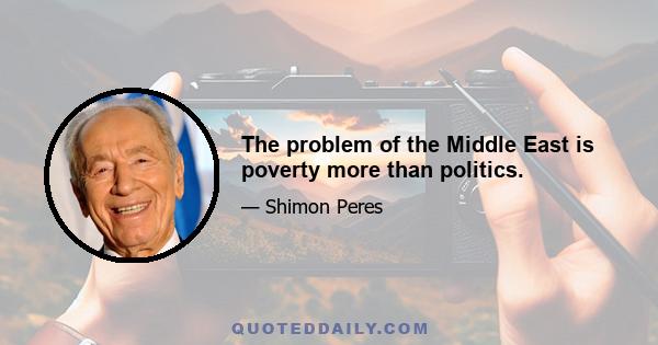 The problem of the Middle East is poverty more than politics.