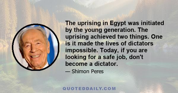 The uprising in Egypt was initiated by the young generation. The uprising achieved two things. One is it made the lives of dictators impossible. Today, if you are looking for a safe job, don't become a dictator.