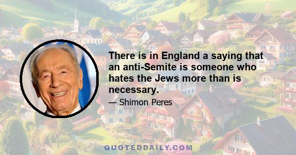 There is in England a saying that an anti-Semite is someone who hates the Jews more than is necessary.