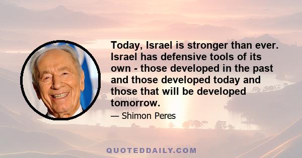 Today, Israel is stronger than ever. Israel has defensive tools of its own - those developed in the past and those developed today and those that will be developed tomorrow.